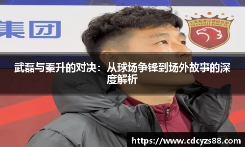 武磊与秦升的对决：从球场争锋到场外故事的深度解析