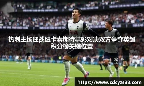 热刺主场迎战纽卡素期待精彩对决双方争夺英超积分榜关键位置