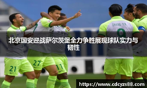 北京国安迎战萨尔茨堡全力争胜展现球队实力与韧性